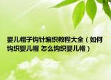 婴儿帽子钩针编织教程大全（如何钩织婴儿帽 怎么钩织婴儿帽）