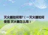 灭火器如何用?（一灭火器如何使用 灭火器怎么用）