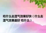 吃什么去湿气效果好快（什么去湿气效果最好 吃什么）