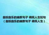 自娱自乐的幽默句子 调侃人生短句（自娱自乐的幽默句子 调侃人生）