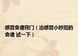 感冒食谱窍门（治感冒小妙招的食谱 试一下）