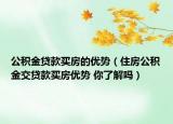 公积金贷款买房的优势（住房公积金交贷款买房优势 你了解吗）