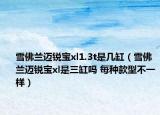 雪佛兰迈锐宝xl1.3t是几缸（雪佛兰迈锐宝xl是三缸吗 每种款型不一样）