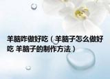 羊脑咋做好吃（羊脑子怎么做好吃 羊脑子的制作方法）