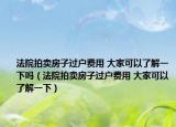 法院拍卖房子过户费用 大家可以了解一下吗（法院拍卖房子过户费用 大家可以了解一下）