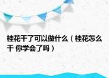 桂花干了可以做什么（桂花怎么干 你学会了吗）