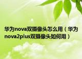 华为nova双摄像头怎么用（华为nova2plus双摄像头如何用）