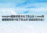 macpro更新系统卡住了怎么办（mac电脑更新系统卡住了怎么办 试试这些方法）