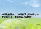 茶树菇的做法大全家常做法（鲜茶树菇的家常做法 是一道值得尝试的菜品）