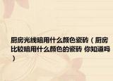 厨房光线暗用什么颜色瓷砖（厨房比较暗用什么颜色的瓷砖 你知道吗）