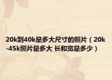 20k到40k是多大尺寸的照片（20k-45k照片是多大 长和宽是多少）
