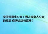 女生说男生心大（男人说女人心大的意思 你听过这句话吗）