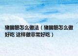 猪脚筋怎么做法（猪脚筋怎么做好吃 这样做非常好吃）