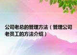 公司老总的管理方法（管理公司老员工的方法介绍）