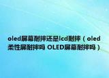 oled屏幕耐摔还是lcd耐摔（oled柔性屏耐摔吗 OLED屏幕耐摔吗）