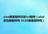 oled屏幕耐摔还是lcd耐摔（oled柔性屏耐摔吗 OLED屏幕耐摔吗）