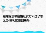 结婚后没领结婚证女方不过了怎么办,彩礼能要回来吗
