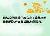 隐私空间删除了怎么办（隐私空间删除后怎么恢复 具体如何操作）