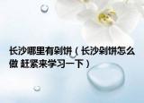 长沙哪里有剁饼（长沙剁饼怎么做 赶紧来学习一下）