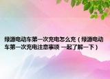 绿源电动车第一次充电怎么充（绿源电动车第一次充电注意事项 一起了解一下）