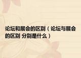 论坛和展会的区别（论坛与展会的区别 分别是什么）