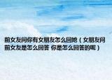 前女友问你有女朋友怎么回她（女朋友问前女友是怎么回答 你是怎么回答的呢）
