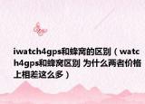 iwatch4gps和蜂窝的区别（watch4gps和蜂窝区别 为什么两者价格上相差这么多）
