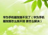 华为手机朋友圈不见了（华为手机朋友圈怎么找不到 要怎么解决）