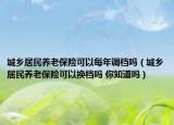 城乡居民养老保险可以每年调档吗（城乡居民养老保险可以换档吗 你知道吗）