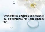 6岁判逆期的孩子怎么教育 家长别着急读书（6岁判逆期的孩子怎么教育 家长别着急）