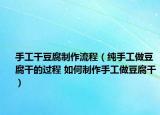 手工干豆腐制作流程（纯手工做豆腐干的过程 如何制作手工做豆腐干）