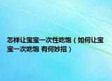 怎样让宝宝一次性吃饱（如何让宝宝一次吃饱 有何妙招）