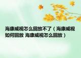 海康威视怎么回放不了（海康威视如何回放 海康威视怎么回放）