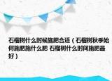 石榴树什么时候施肥合适（石榴树秋季始何施肥施什么肥 石榴树什么时间施肥最好）