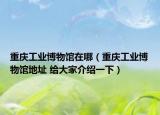 重庆工业博物馆在哪（重庆工业博物馆地址 给大家介绍一下）