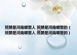 班赞是河南哪里人 班赞是河南哪里的（班赞是河南哪里人 班赞是河南哪里的）