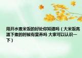 用开水煮米饭的好处你知道吗（大米饭高温下煮的时候有营养吗 大家可以认识一下）
