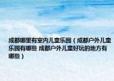 成都哪里有室内儿童乐园（成都户外儿童乐园有哪些 成都户外儿童好玩的地方有哪些）