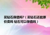买钻石保值吗?（买钻石还能原价卖吗 钻石可以保值吗）