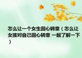 怎么让一个女生回心转意（怎么让女孩对自己回心转意 一起了解一下）