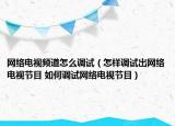 网络电视频道怎么调试（怎样调试出网络电视节目 如何调试网络电视节目）