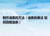 制作油条的方法（油条的做法 如何自制油条）