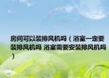 房间可以装排风机吗（浴室一定要装排风机吗 浴室需要安装排风机吗）