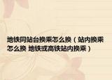 地铁同站台换乘怎么换（站内换乘怎么换 地铁或高铁站内换乘）