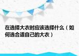 在选择大衣时应该选择什么（如何选合适自己的大衣）