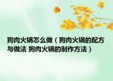 狗肉火锅怎么做（狗肉火锅的配方与做法 狗肉火锅的制作方法）