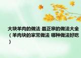 大块羊肉的做法 最正宗的做法大全（羊肉块的家常做法 哪种做法好吃）