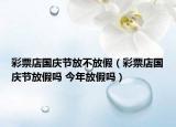 彩票店国庆节放不放假（彩票店国庆节放假吗 今年放假吗）