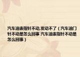 汽车油表指针不动,发动不了（汽车油门针不动是怎么回事 汽车油表指针不动是怎么回事）