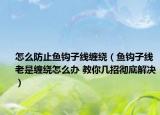 怎么防止鱼钩子线缠绕（鱼钩子线老是缠绕怎么办 教你几招彻底解决）